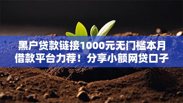 黑户贷款链接1000元无门槛本月借款平台力荐!分享小额网贷口子1000元无门槛借款 黑户贷款链接1000元无门槛本月借款平台力荐!分享小额网贷口子1000元无门槛借款