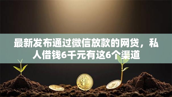 最新发布通过微信放款的网贷，私人借钱6千元有这6个渠道