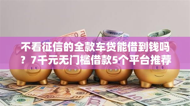 不看征信的全款车贷能借到钱吗？7千元无门槛借款5个平台推荐