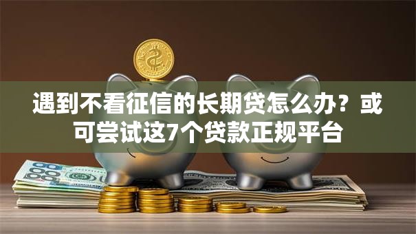 遇到不看征信的长期贷怎么办?或可尝试这7个贷款正规平台 遇到不看征信的长期贷怎么办?或可尝试这7个贷款正规平台