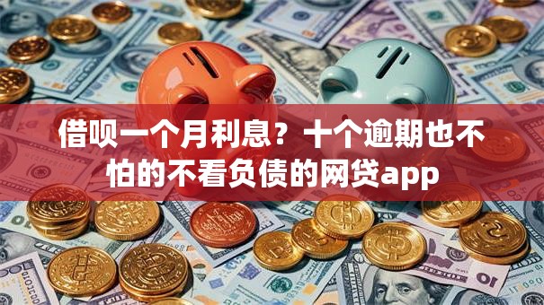 借呗一个月利息？十个逾期也不怕的不看负债的网贷app