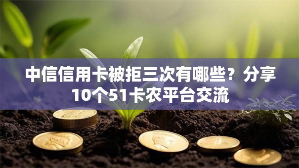 中信信用卡被拒三次有哪些？分享10个51卡农平台交流