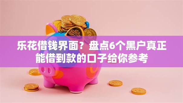 乐花借钱界面？盘点6个黑户真正能借到款的口子给你参考