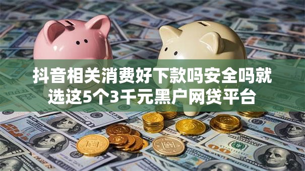 抖音相关消费好下款吗安全吗就选这5个3千元黑户网贷平台