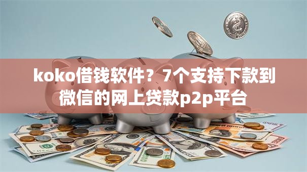 koko借钱软件？7个支持下款到微信的网上贷款p2p平台
