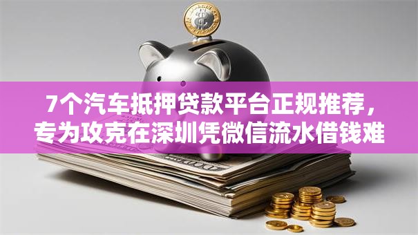 7个汽车抵押贷款平台正规推荐，专为攻克在深圳凭微信流水借钱难题