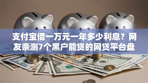 支付宝借一万元一年多少利息?网友亲测7个黑户能贷的网贷平台盘点 支付宝借一万元一年多少利息?网友亲测7个黑户能贷的网贷平台盘点