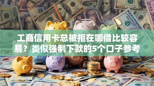 工商信用卡总被拒在哪借比较容易？类似强制下款的5个口子参考