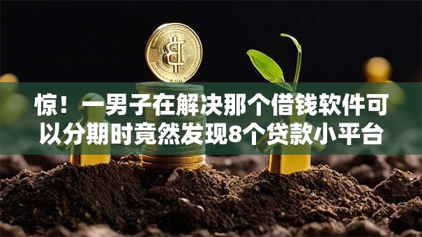 惊！一男子在解决那个借钱软件可以分期时竟然发现8个贷款小平台，事后分享了出来