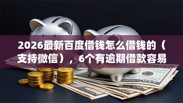 2026最新百度借钱怎么借钱的（支持微信），6个有逾期借款容易通过的app无私分享