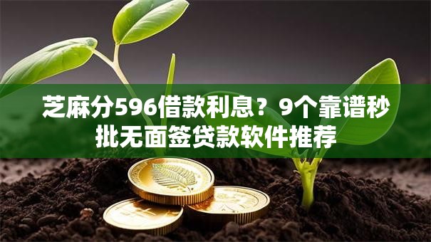 芝麻分596借款利息？9个靠谱秒批无面签贷款软件推荐
