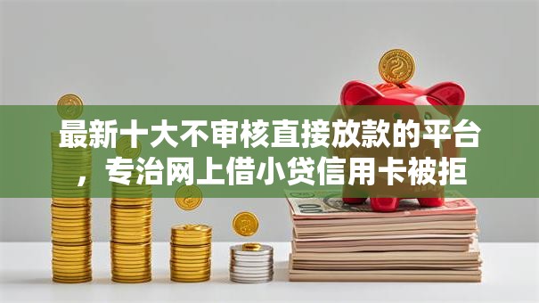 最新十大不审核直接放款的平台，专治网上借小贷信用卡被拒