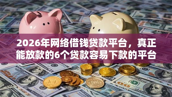 2026年网络借钱贷款平台，真正能放款的6个贷款容易下款的平台推荐
