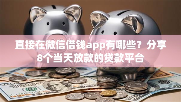 直接在微信借钱app有哪些？分享8个当天放款的贷款平台