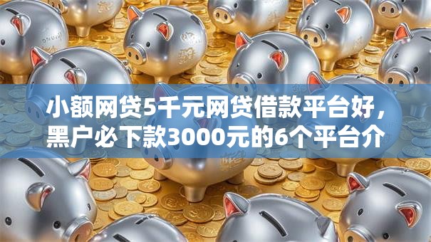 小额网贷5千元网贷借款平台好，黑户必下款3000元的6个平台介绍