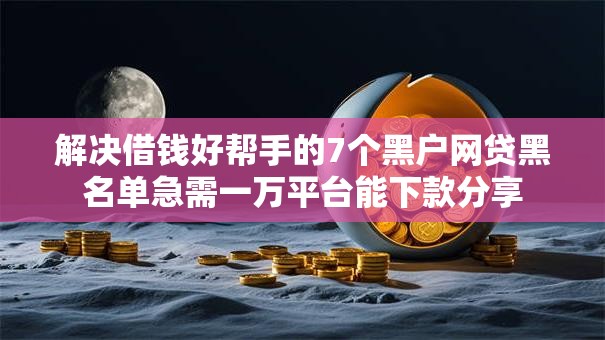 解决借钱好帮手的7个黑户网贷黑名单急需一万平台能下款分享 解决借钱好帮手的7个黑户网贷黑名单急需一万平台能下款分享