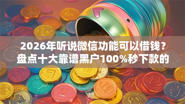 2026年听说微信功能可以借钱？盘点十大靠谱黑户100%秒下款的平台