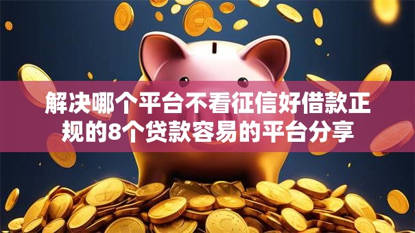 解决哪个平台不看征信好借款正规的8个贷款容易的平台分享