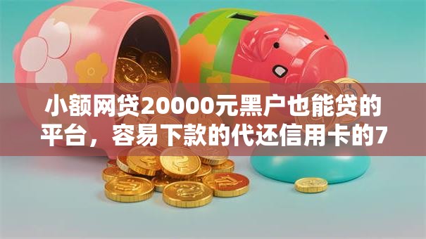 小额网贷20000元黑户也能贷的平台，容易下款的代还信用卡的7个平台介绍