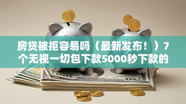 房贷被拒容易吗(最新发布!)7个无视一切包下款5000秒下款的平台 房贷被拒容易吗(最新发布!)7个无视一切包下款5000秒下款的平台