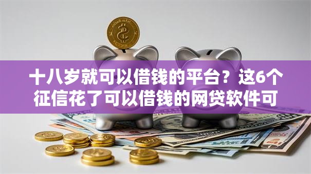 十八岁就可以借钱的平台?这6个征信花了可以借钱的网贷软件可以试试 十八岁就可以借钱的平台?这6个征信花了可以借钱的网贷软件可以试试