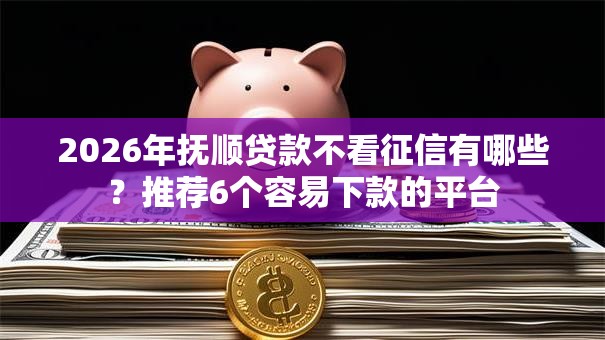 2026年抚顺贷款不看征信有哪些?推荐6个容易下款的平台 2026年抚顺贷款不看征信有哪些?推荐6个容易下款的平台