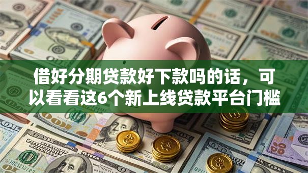 借好分期贷款好下款吗的话,可以看看这6个新上线贷款平台门槛低软件 借好分期贷款好下款吗的话,可以看看这6个新上线贷款平台门槛低软件
