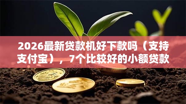 2026最新贷款机好下款吗（支持支付宝），7个比较好的小额贷款软件无私分享