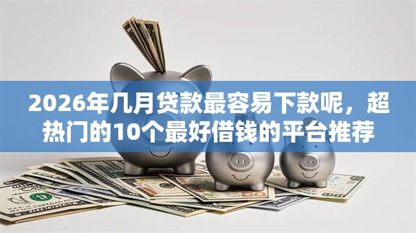 2026年几月贷款最容易下款呢，超热门的10个最好借钱的平台推荐