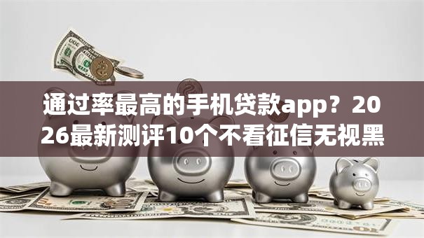 通过率最高的手机贷款app？2026最新测评10个不看征信无视黑白百分百下款网贷口子