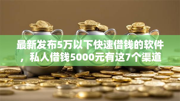 最新发布5万以下快速借钱的软件，私人借钱5000元有这7个渠道
