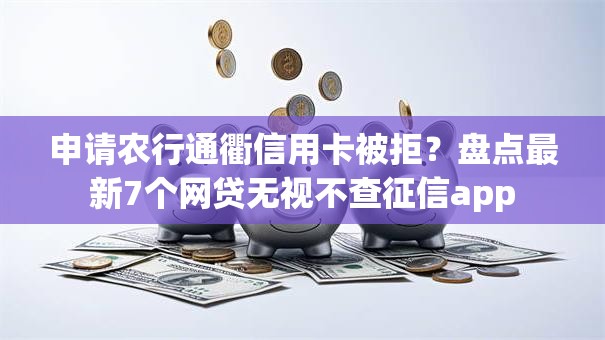 申请农行通衢信用卡被拒？盘点最新7个网贷无视不查征信app