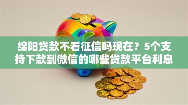 绵阳贷款不看征信吗现在？5个支持下款到微信的哪些贷款平台利息低