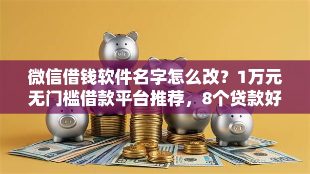 微信借钱软件名字怎么改？1万元无门槛借款平台推荐，8个贷款好做不看征信的软件盘点