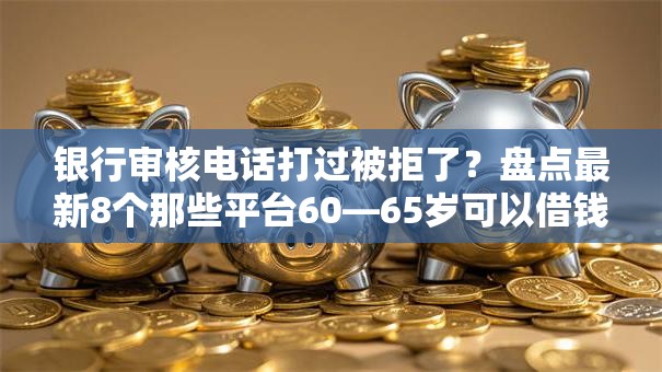 银行审核电话打过被拒了？盘点最新8个那些平台60—65岁可以借钱