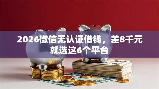 2026微信无认证借钱，差8千元就选这6个平台