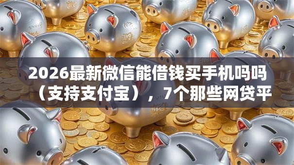 2026最新微信能借钱买手机吗吗（支持支付宝），7个那些网贷平台不上征信无私分享