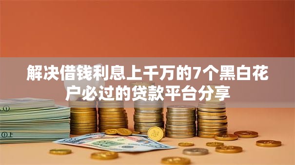 解决借钱利息上千万的7个黑白花户必过的贷款平台分享