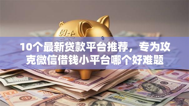 10个最新贷款平台推荐，专为攻克微信借钱小平台哪个好难题