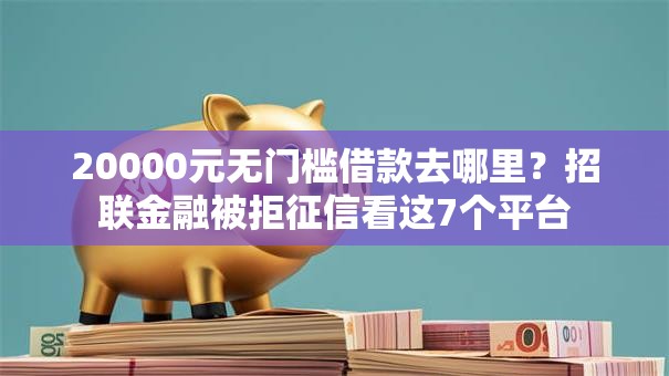 20000元无门槛借款去哪里？招联金融被拒征信看这7个平台