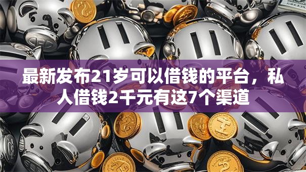 最新发布21岁可以借钱的平台，私人借钱2千元有这7个渠道
