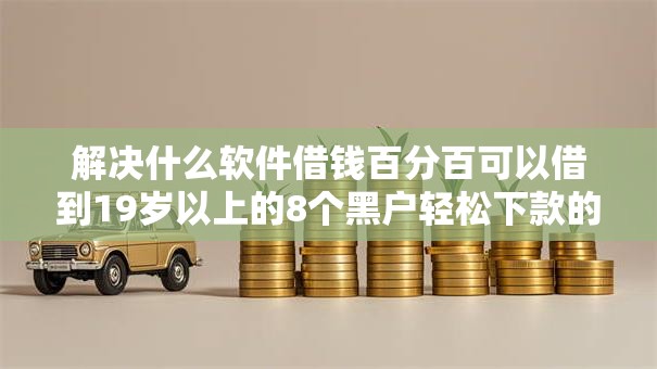 解决什么软件借钱百分百可以借到19岁以上的8个黑户轻松下款的口子分享