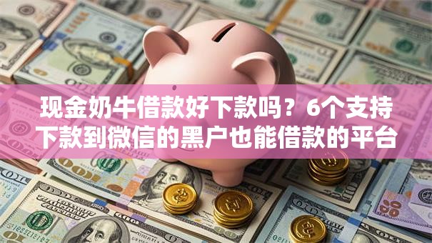 现金奶牛借款好下款吗？6个支持下款到微信的黑户也能借款的平台