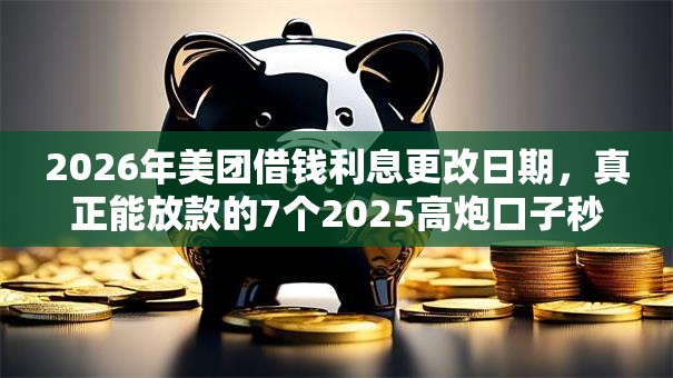2026年美团借钱利息更改日期，真正能放款的7个2025高炮口子秒下款免审核推荐