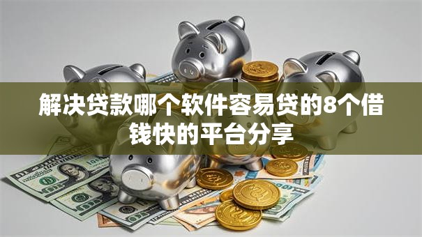 解决贷款哪个软件容易贷的8个借钱快的平台分享