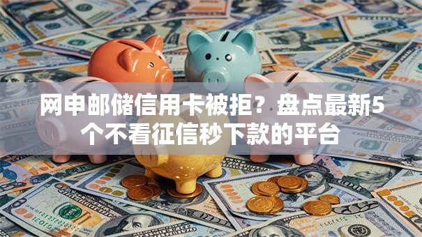 网申邮储信用卡被拒？盘点最新5个不看征信秒下款的平台