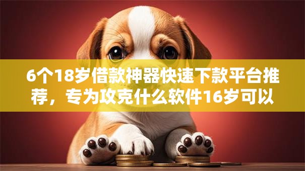 6个18岁借款神器快速下款平台推荐，专为攻克什么软件16岁可以借钱不用银行卡还款难题