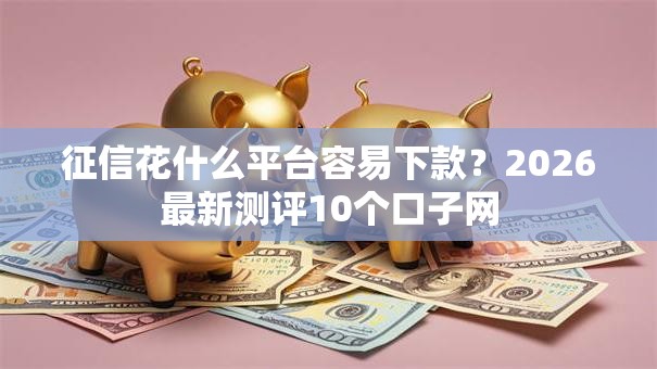 征信花什么平台容易下款？2026最新测评10个口子网