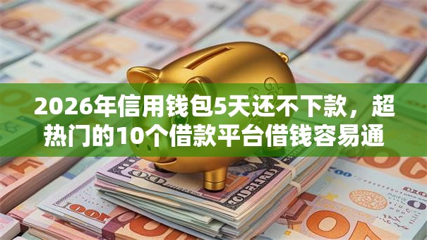 2026年信用钱包5天还不下款，超热门的10个借款平台借钱容易通过推荐