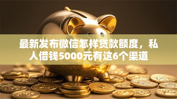 最新发布微信怎样贷款额度，私人借钱5000元有这6个渠道